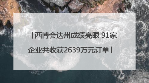 西博会达州成绩亮眼 91家企业共收获2639万元订单