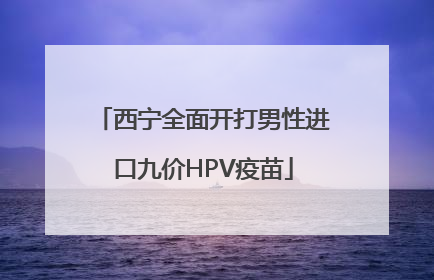 西宁全面开打男性进口九价HPV疫苗