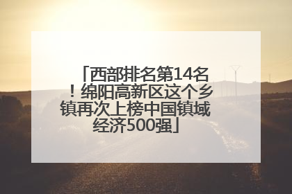 西部排名第14名！绵阳高新区这个乡镇再次上榜中国镇域经济500强
