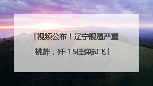 视频公布！辽宁舰遭严重挑衅，歼-15挂弹起飞