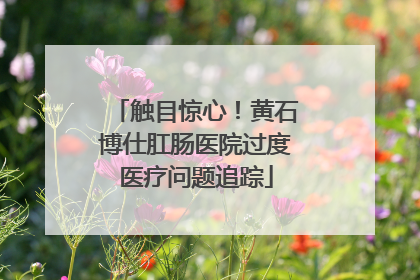 触目惊心！黄石博仕肛肠医院过度医疗问题追踪