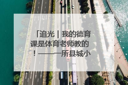追光｜我的德育课是体育老师教的！——一所县城小学的思政课改革