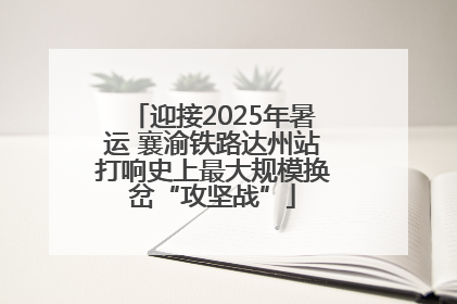 迎接2025年暑运 襄渝铁路达州站打响史上最大规模换岔“攻坚战”