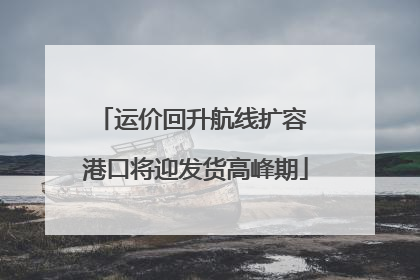 运价回升航线扩容 港口将迎发货高峰期