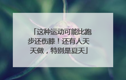 这种运动可能比跑步还伤膝！还有人天天做，特别是夏天