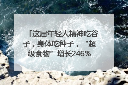 这届年轻人精神吃谷子，身体吃种子，“超级食物”增长246%｜变革618