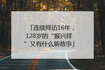 连续拜访16年，128岁的“振兴祥”又有什么新故事