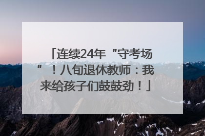 连续24年“守考场”！八旬退休教师：我来给孩子们鼓鼓劲！