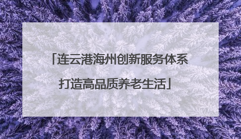 连云港海州创新服务体系 打造高品质养老生活