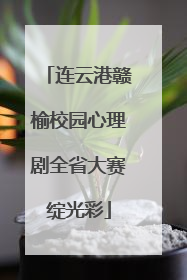 连云港赣榆校园心理剧全省大赛绽光彩