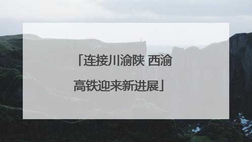 连接川渝陕 西渝高铁迎来新进展