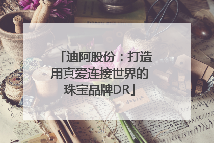 迪阿股份：打造用真爱连接世界的珠宝品牌DR