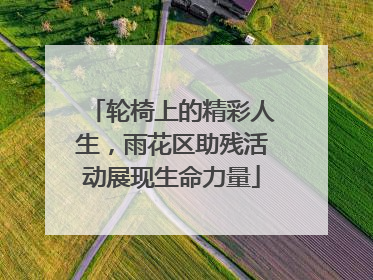 轮椅上的精彩人生，雨花区助残活动展现生命力量
