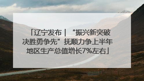 辽宁发布｜“振兴新突破 决胜勇争先”抚顺力争上半年地区生产总值增长7%左右