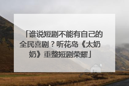 谁说短剧不能有自己的全民喜剧？听花岛《太奶奶》重整短剧荣耀