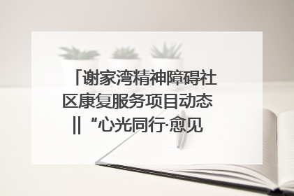 谢家湾精神障碍社区康复服务项目动态‖“心光同行·愈见美好——公益讲堂与健康义诊”活动