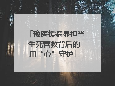 豫医援疆显担当 生死营救背后的用“心”守护