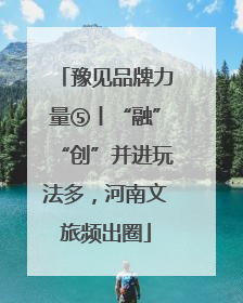 豫见品牌力量⑤丨“融”“创”并进玩法多，河南文旅频出圈