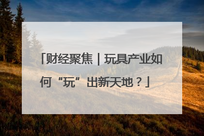 财经聚焦｜玩具产业如何“玩”出新天地？
