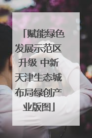 赋能绿色发展示范区升级 中新天津生态城布局绿创产业版图