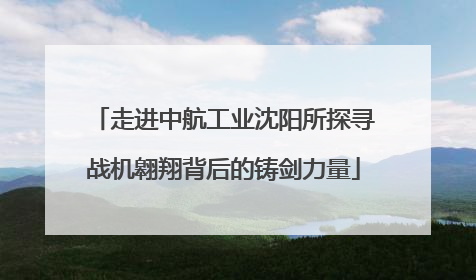 走进中航工业沈阳所探寻战机翱翔背后的铸剑力量