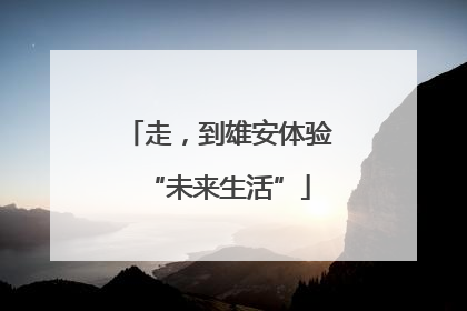 走，到雄安体验“未来生活”