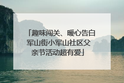 趣味闯关、暖心告白 军山街小军山社区父亲节活动超有爱