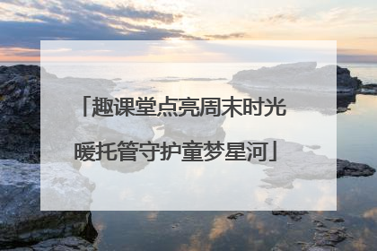 趣课堂点亮周末时光 暖托管守护童梦星河