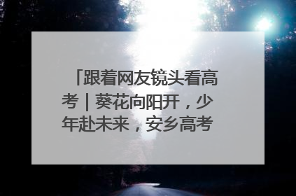 跟着网友镜头看高考｜葵花向阳开，少年赴未来，安乡高考首日的希望图景