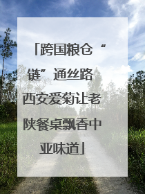 跨国粮仓“链”通丝路 西安爱菊让老陕餐桌飘香中亚味道
