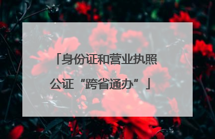 身份证和营业执照公证“跨省通办”