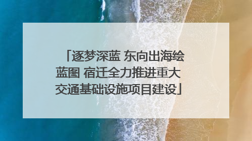 逐梦深蓝 东向出海绘蓝图 宿迁全力推进重大交通基础设施项目建设