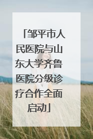 邹平市人民医院与山东大学齐鲁医院分级诊疗合作全面启动