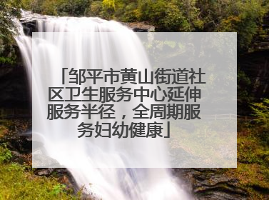 邹平市黄山街道社区卫生服务中心延伸服务半径，全周期服务妇幼健康