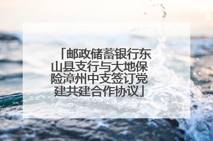 邮政储蓄银行东山县支行与大地保险漳州中支签订党建共建合作协议