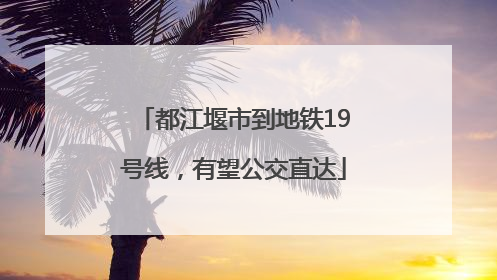 都江堰市到地铁19号线，有望公交直达