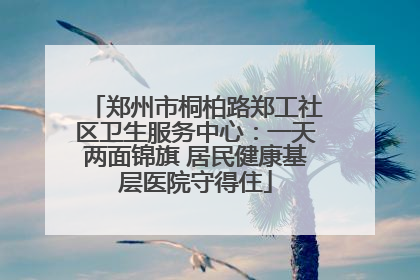 郑州市桐柏路郑工社区卫生服务中心：一天两面锦旗 居民健康基层医院守得住