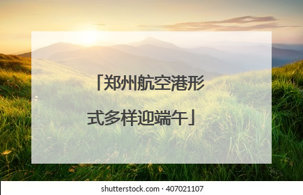 郑州航空港形式多样迎端午
