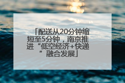 配送从20分钟缩短至5分钟，南京推进“低空经济+快递”融合发展