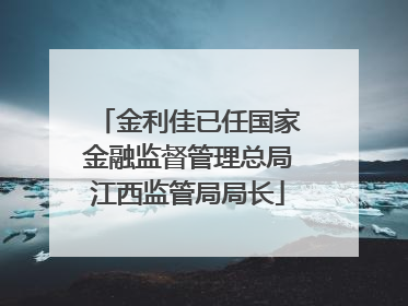 金利佳已任国家金融监督管理总局江西监管局局长