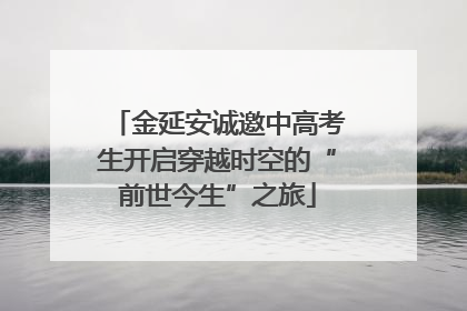 金延安诚邀中高考生开启穿越时空的“前世今生”之旅