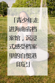青少年走进海南省档案馆，沉浸式感受档案里的自贸港印记