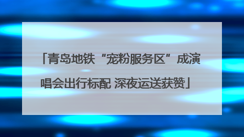 青岛地铁“宠粉服务区”成演唱会出行标配 深夜运送获赞