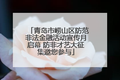 青岛市崂山区防范非法金融活动宣传月启幕 防非才艺大征集邀您参与