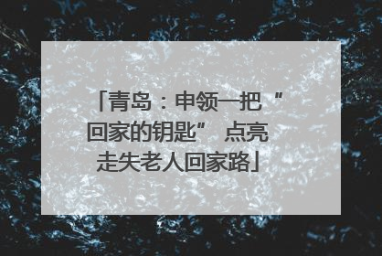 青岛：申领一把“回家的钥匙” 点亮走失老人回家路