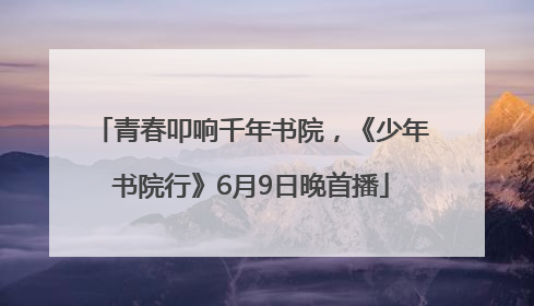 青春叩响千年书院，《少年书院行》6月9日晚首播