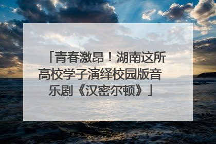青春激昂！湖南这所高校学子演绎校园版音乐剧《汉密尔顿》
