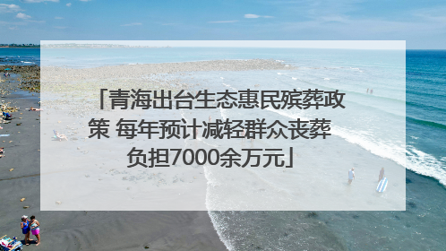青海出台生态惠民殡葬政策 每年预计减轻群众丧葬负担7000余万元