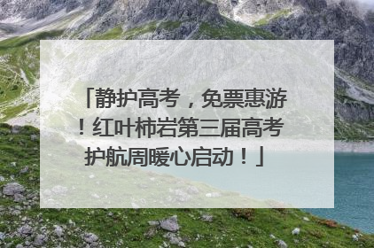 静护高考，免票惠游！红叶柿岩第三届高考护航周暖心启动！