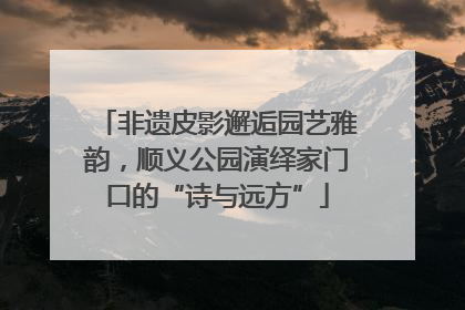非遗皮影邂逅园艺雅韵，顺义公园演绎家门口的“诗与远方”